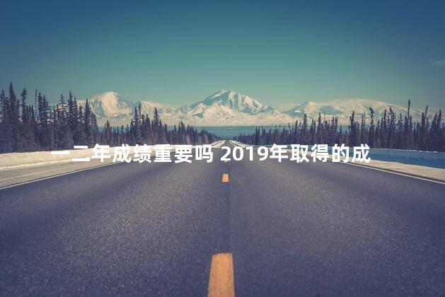 一二年成绩重要吗 2019年取得的成绩与不足